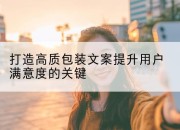 打造高质包装文案提升用户满意度的关键
