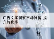 广告文案洞察市场脉搏-提升转化率