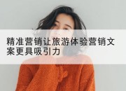 精准营销让旅游体验营销文案更具吸引力