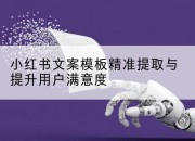 小红书文案模板精准提取与提升用户满意度