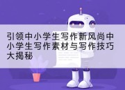 引领中小学生写作新风尚中小学生写作素材与写作技巧大揭秘
