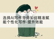选择AI写作导师如何精准赋能个性化写作-提升效能