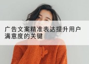 广告文案精准表达提升用户满意度的关键