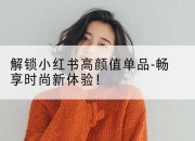 解锁小红书高颜值单品-畅享时尚新体验！
