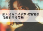 成人短篇小说赏析读懂情感与爱的奇妙旅程