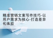 精准营销文案写作技巧-以用户需求为核心-打造差异化体验