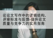 论论文写作中的逻辑结构、评审标准与反馈-提升论文质量与竞争力的实用指南