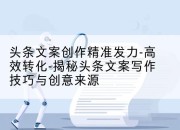 头条文案创作精准发力-高效转化-揭秘头条文案写作技巧与创意来源