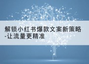 解锁小红书爆款文案新策略-让流量更精准