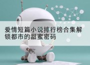 爱情短篇小说排行榜合集解锁都市的甜蜜密码