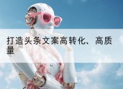 打造头条文案高转化、高质量