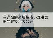 超详细的避坑指南小红书营销文案技巧大公开