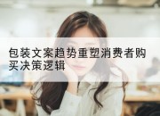 包装文案趋势重塑消费者购买决策逻辑