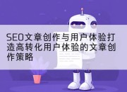 SEO文章创作与用户体验打造高转化用户体验的文章创作策略