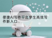 便捷AI写作平台学生高效写作新入口
