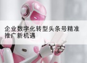 企业数字化转型头条号精准推广新机遇