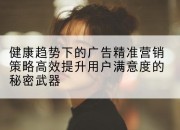 健康趋势下的广告精准营销策略高效提升用户满意度的秘密武器