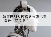 如何用朋友圈高效传递心意-提升生活品质