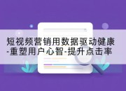 短视频营销用数据驱动健康-重塑用户心智-提升点击率