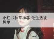 小红书种草神器-让生活被种草