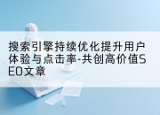 搜索引擎持续优化提升用户体验与点击率-共创高价值SEO文章