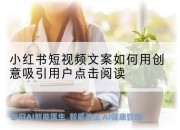 小红书短视频文案如何用创意吸引用户点击阅读