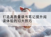 打造高质量读书笔记提升阅读体验的10大技巧