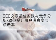 SEO文章最佳实践与竞争分析-助你提升用户满意度与点击率