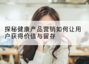 探秘健康产品营销如何让用户获得价值与留存