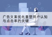 广告文案优化重塑用户认知与点击率的关键