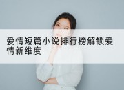 爱情短篇小说排行榜解锁爱情新维度