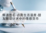鲜活签名-点亮生活温度-朋友圈设计术中的情感货币