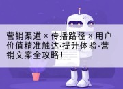 营销渠道×传播路径×用户价值精准触达·提升体验-营销文案全攻略！