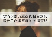 SEO文章内容创作指南高效提升用户满意度的关键策略