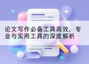 论文写作必备工具高效、专业与实用工具的深度解析